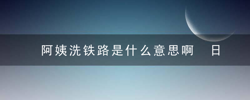 阿姨洗铁路是什么意思啊 日文阿姨洗铁路是什么意思